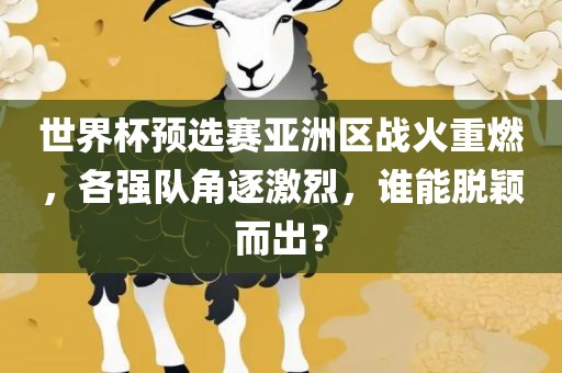 世界杯预选赛亚洲区战火重燃，各强队角逐激烈，谁能脱颖而出？