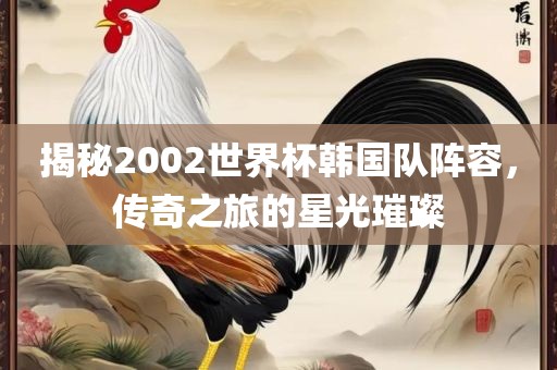 揭秘2002世界杯韩国队阵容，传奇之旅的星光璀璨