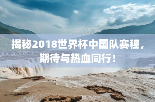 揭秘2018世界杯中国队赛程，期待与热血同行！
