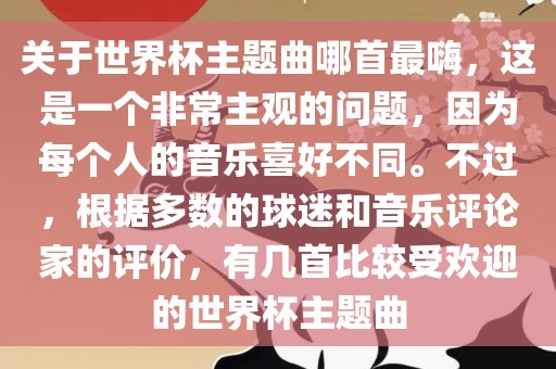 关于世界杯主题曲哪首最嗨，这是一个非常主观的问题，因为每个人的音乐喜好不同。不过，根据多数的球迷和音乐评论家的评价，有几首比较受欢迎的世界杯主题曲