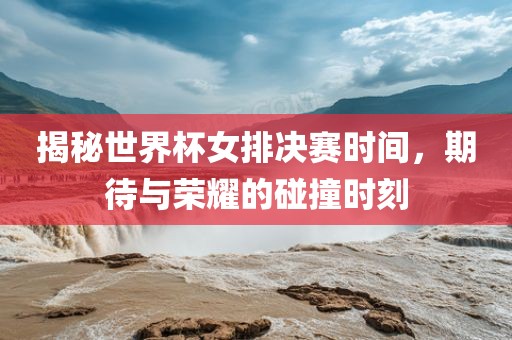 揭秘世界杯女排决赛时间，期待与荣耀的碰撞时刻眉山市正发家政服务有限公司