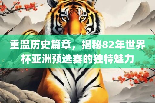 重温历史篇章，揭秘82年世界杯亚洲预选赛的独特魅力