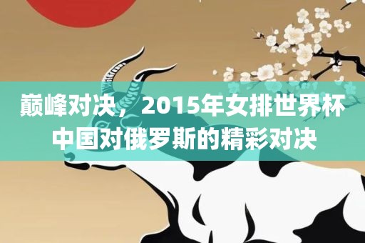 巅峰对决，2015年女排世界杯中国对俄罗斯的精彩对决