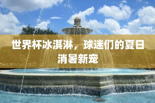 世界杯冰淇淋，球迷们的夏日消暑新宠