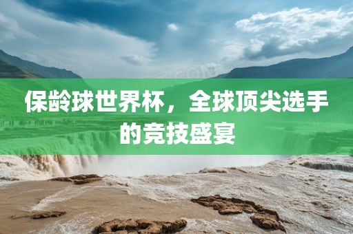 保龄球世界杯，全球顶尖选手的竞技盛宴