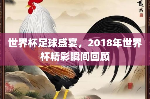 世界杯足球盛宴，2018年世界杯精彩瞬间回顾