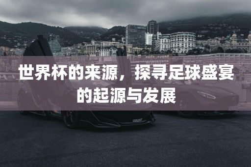 世界杯的来源，探寻足球盛宴的起源与发展