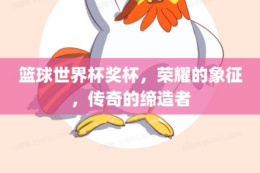 篮球世界杯奖杯，荣耀的象征，传奇的缔造者