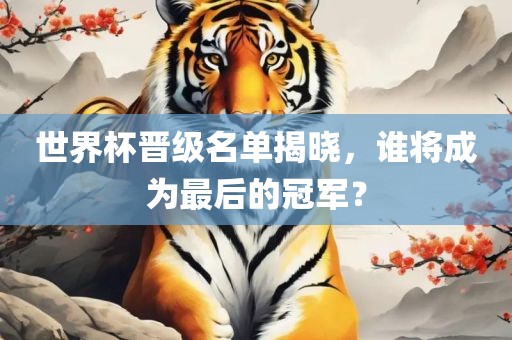世界杯晋级名单揭晓，谁将成为最后的冠军？