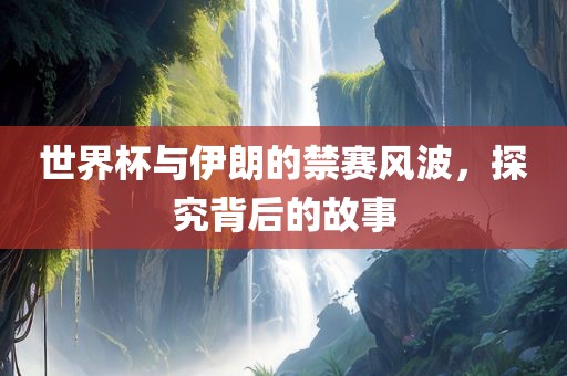 世界杯与伊朗的禁赛风波，探究背后的故事