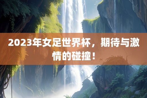 2023年女足世界杯，期待与激情的碰撞！
