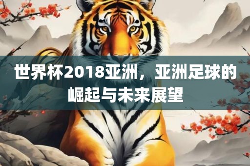 世界杯2018亚洲，亚洲足球的崛起与未来展望