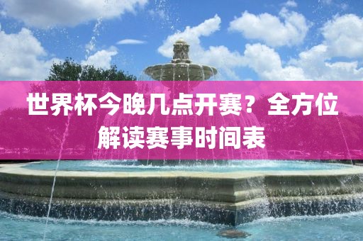 世界杯今晚几点开赛？全方位解读赛事时间表