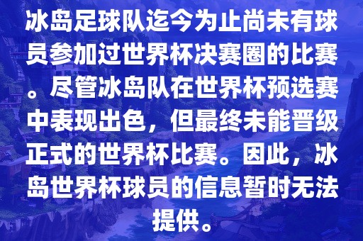 冰岛足球队迄今为止尚未有球员参加过世界杯决赛圈的比赛。尽管冰岛队在世界杯预选赛中表现出色，但最终未能晋级正式的世界杯比赛。因此，冰岛世界杯球员的信息暂时无法提供。