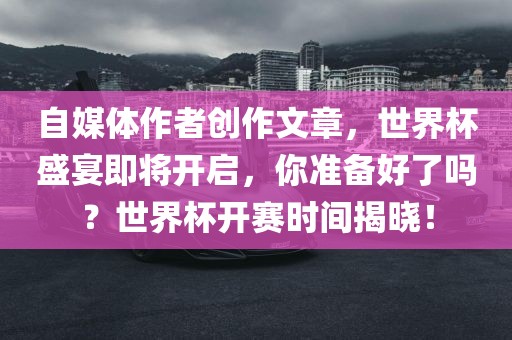 自媒体作者创作文章，世界杯盛宴即将开启，你准备好了吗？世界杯开赛时间揭晓！