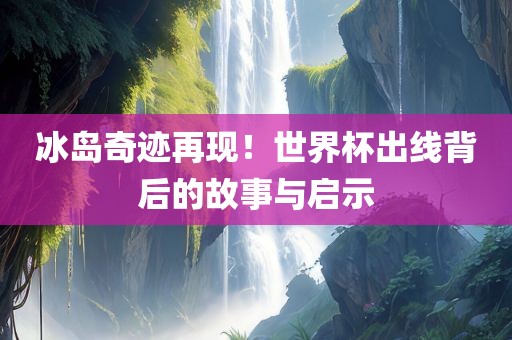 冰岛奇迹再现！世界杯出线背后的故事与启示