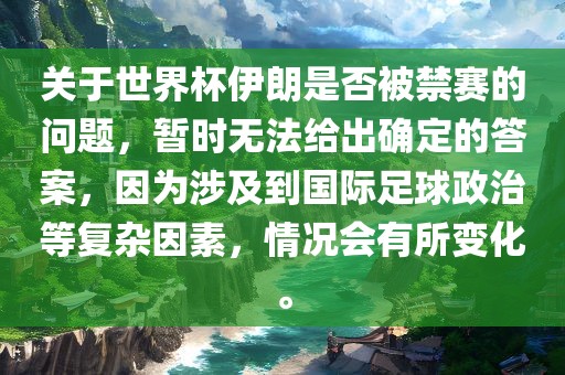 关于世界杯伊朗是否被禁赛的问题，暂时无法给出确定的答案，因为涉及到国际足球政治等复杂因素，情况会有所变化。