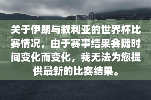 关于伊朗与叙利亚的世界杯比赛情况，由于赛事结果会随时间变化而变化，我无法为您提供最新的比赛结果。