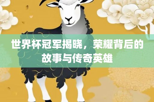 世界杯冠军揭晓，荣耀背后的故事与传奇英雄眉山市正发家政服务有限公司