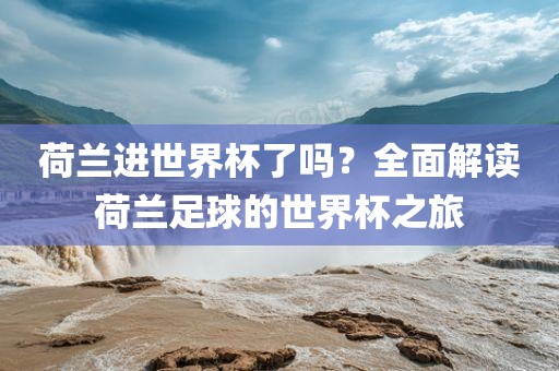 荷兰进世界杯了吗？全面解读荷兰足球的世界杯之旅