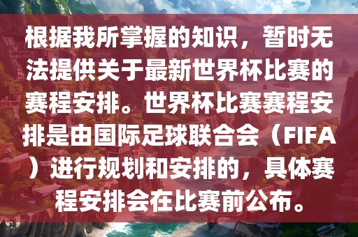 根据我所掌握的知识，暂时无法提供关于最新世界杯比赛的赛程安排。世界杯比赛赛程安排是由国际足球联合会（FIFA）进行规划和安排的，具体赛程安排会在比赛前公布。