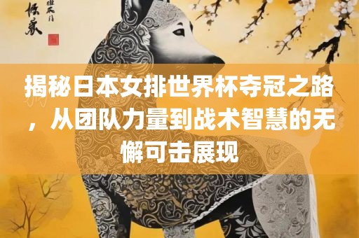 揭秘日本女排世界杯夺冠之路，从团队力量到战术智慧的无懈可击展现