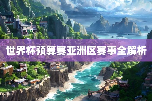 世界杯预算赛亚洲区赛事全解析