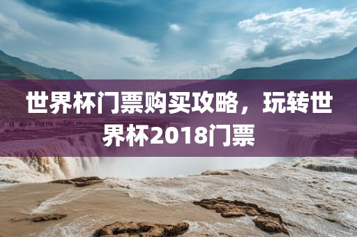 世界杯门票购买攻略，玩转世界杯2018门票