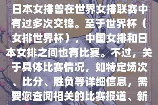 在已知的信息中，中国女排和日本女排曾在世界女排联赛中有过多次交锋。至于世界杯（女排世界杯），中国女排和日本女排之间也有比赛。不过，关于具体比赛情况，如特定场次、比分、胜负等详细信息，需要您查阅相关的比赛报道、新闻或赛事记录。