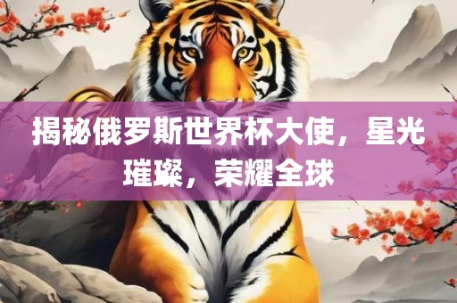 揭秘俄罗斯世界杯大使，星光璀璨，荣耀全球