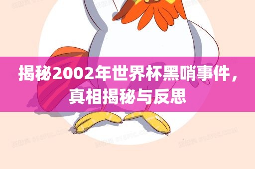揭秘2002年世界杯黑哨事件，真相揭秘与反思