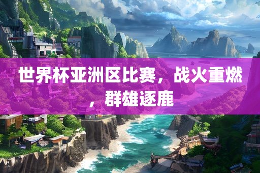 世界杯亚洲区比赛，战火重燃，群雄逐鹿