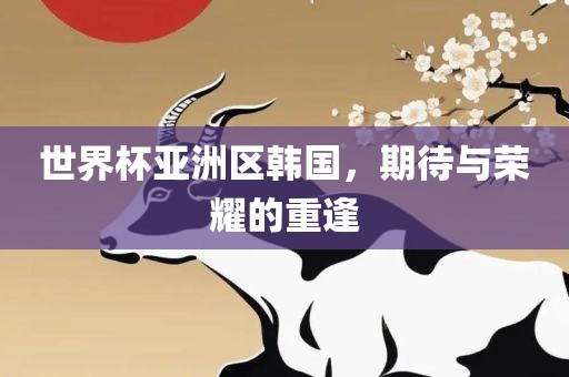 世界杯亚洲区韩国，期待与荣耀的重逢