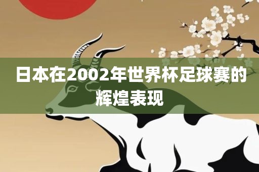 日本在2002年世界杯足球赛的辉煌表现