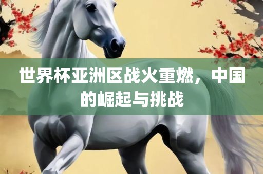 世界杯亚洲区战火重燃，中国的崛起与挑战