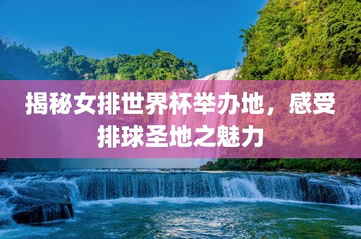 揭秘女排世界杯举办地，感受排球圣地之魅力