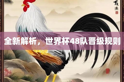 全新解析，世界杯48队晋级规则