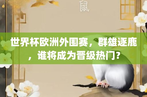 世界杯欧洲外围赛，群雄逐鹿，谁将成为晋级热门？