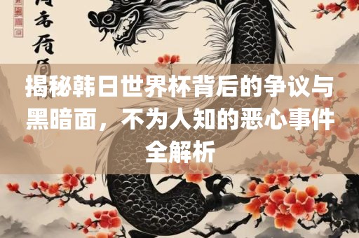 揭秘韩日世界杯背后的争议与黑暗面，不为人知的恶心事件全解析