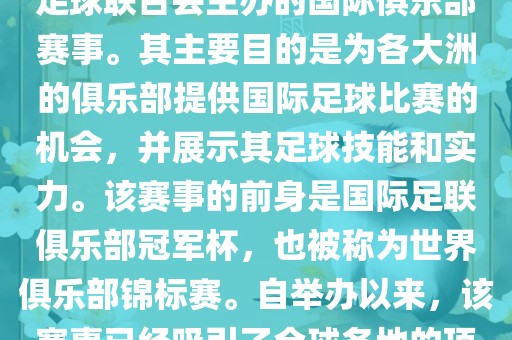 国际足联俱乐部世界杯（FIFA Club World Cup，简称，俱乐部世界杯），是一项由国际足球联合会主办的国际俱乐部赛事。其主要目的是为各大洲的俱乐部提供国际足球比赛的机会，并展示其足球技能和实力。该赛事的前身是国际足联俱乐部冠军杯，也被称为世界俱乐部锦标赛。自举办以来，该赛事已经吸引了全球各地的顶级俱乐部参与。这项赛事的冠军被视为全球俱乐部足球的最高荣誉之一。眉山市正发家政服务有限公司