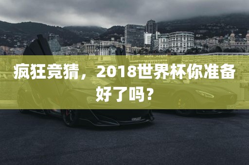 疯狂竞猜，2018世界杯你准备好了吗？