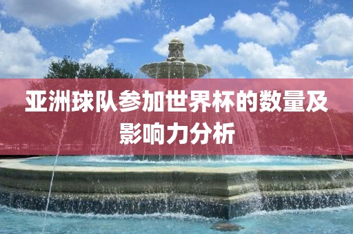 亚洲球队参加世界杯的数量及影响力分析