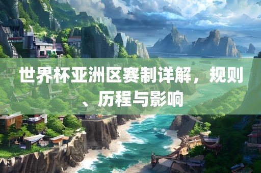 世界杯亚洲区赛制详解，规则、历程与影响