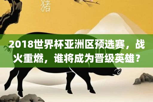 2018世界杯亚洲区预选赛，战火重燃，谁将成为晋级英雄？