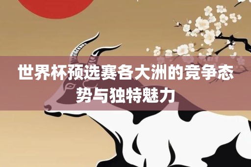 世界杯预选赛各大洲的竞争态势与独特魅力