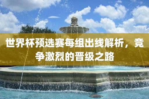世界杯预选赛每组出线解析，竞争激烈的晋级之路