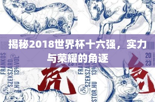 揭秘2018世界杯十六强，实力与荣耀的角逐