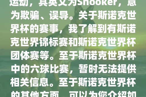 斯诺克是一项流行的室内台球运动，其英文为Snooker，意为欺骗、误导。关于斯诺克世界杯的赛事，我了解到有斯诺克世界锦标赛和斯诺克世界杯团体赛等。至于斯诺克世界杯中的六球比赛，暂时无法提供相关信息。至于斯诺克世界杯的其他方面，可以为您介绍如下