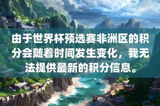 由于世界杯预选赛非洲区的积分会随着时间发生变化，我无法提供最新的积分信息。
