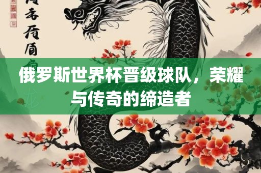 俄罗斯世界杯晋级球队，荣耀与传奇的缔造者